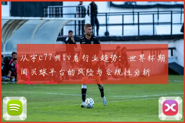 从宇c77典tv看行业趋势：世界杯期间买球平台的风险与合规性分析