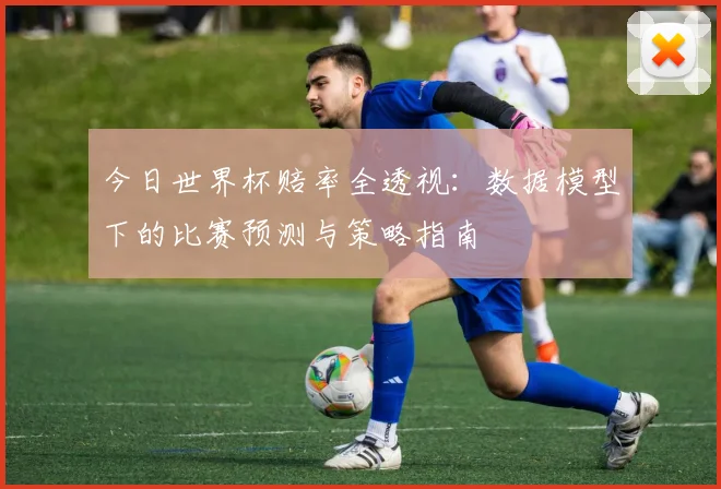 今日世界杯赔率全透视：数据模型下的比赛预测与策略指南