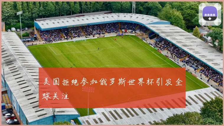 美国拒绝参加俄罗斯世界杯引发全球关注