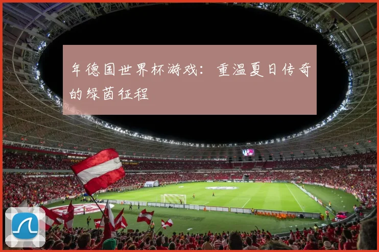 年德国世界杯游戏：重温夏日传奇的绿茵征程