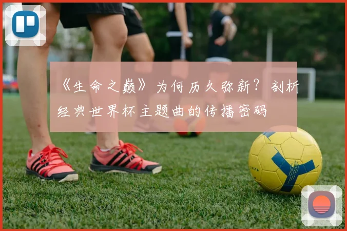 《生命之巅》为何历久弥新？剖析经典世界杯主题曲的传播密码