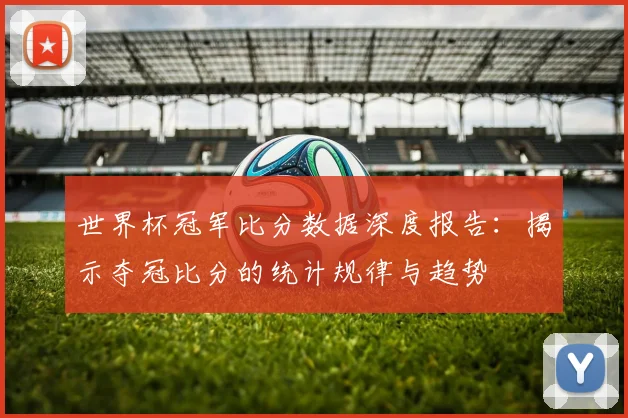 世界杯冠军比分数据深度报告：揭示夺冠比分的统计规律与趋势