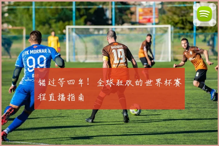 错过等四年！全球狂欢的世界杯赛程直播指南