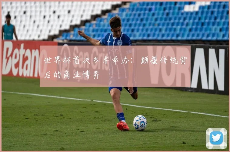 世界杯首次冬季举办：颠覆传统背后的商业博弈