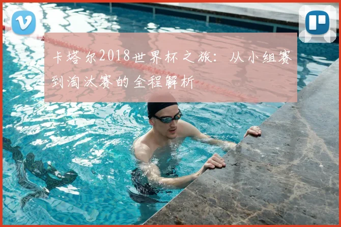 卡塔尔2018世界杯之旅:从小组赛到淘汰赛的全程解析