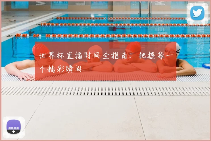 世界杯直播时间全指南：把握每一个精彩瞬间