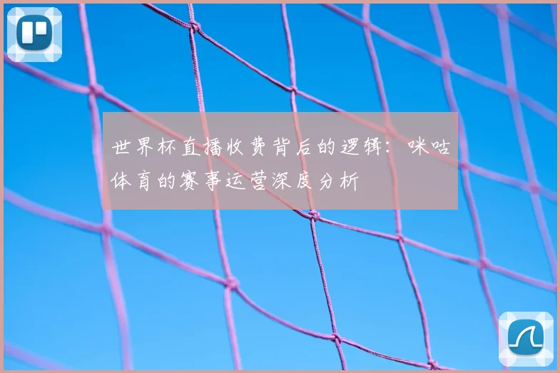 世界杯直播收费背后的逻辑：咪咕体育的赛事运营深度分析