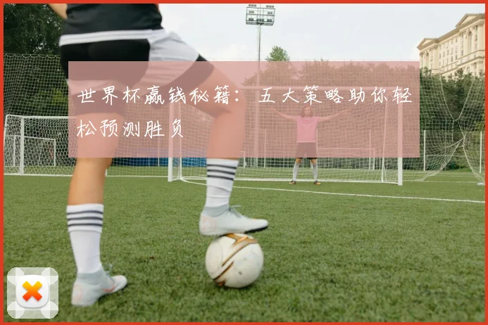 世界杯赢钱秘籍:五大策略助你轻松预测胜负