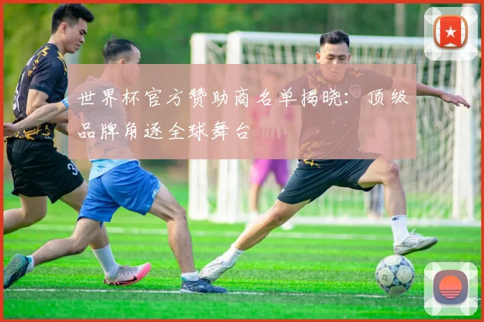 世界杯官方赞助商名单揭晓:顶级品牌角逐全球舞台