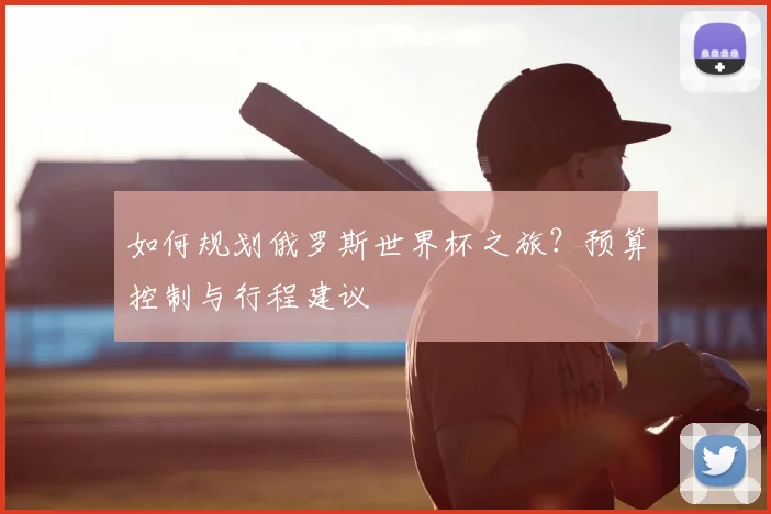 如何规划俄罗斯世界杯之旅?预算控制与行程建议