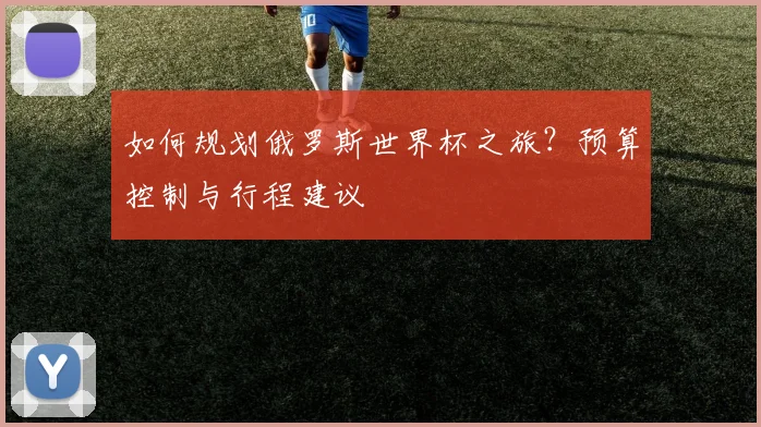 如何规划俄罗斯世界杯之旅？预算控制与行程建议