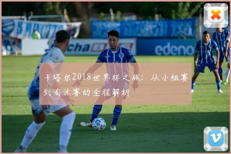 卡塔尔2018世界杯之旅：从小组赛到淘汰赛的全程解析