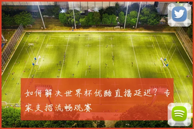 如何解决世界杯优酷直播延迟？专家支招流畅观赛