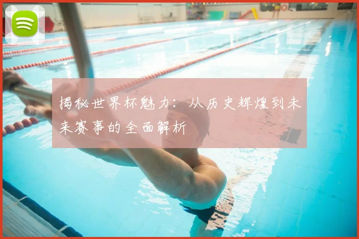 揭秘世界杯魅力:从历史辉煌到未来赛事的全面解析