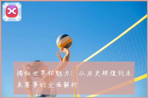 揭秘世界杯魅力:从历史辉煌到未来赛事的全面解析