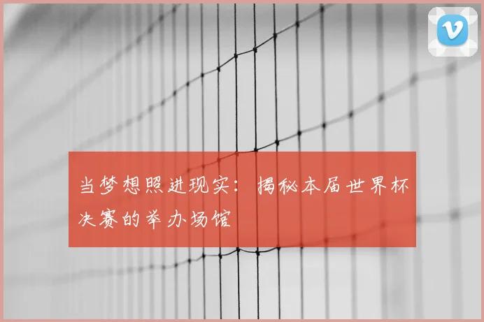 当梦想照进现实:揭秘本届世界杯决赛的举办场馆