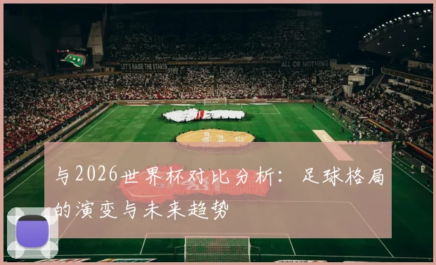 与2026世界杯对比分析:足球格局的演变与未来趋势