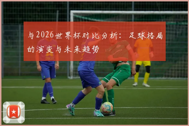与2026世界杯对比分析：足球格局的演变与未来趋势