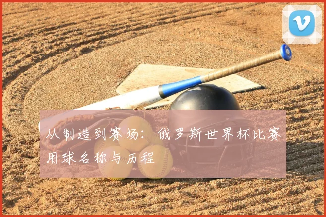 从制造到赛场：俄罗斯世界杯比赛用球名称与历程