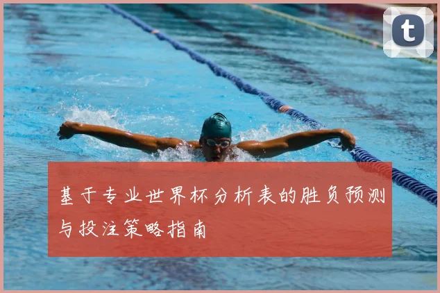 基于专业世界杯分析表的胜负预测与投注策略指南